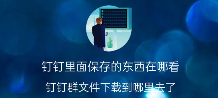 钉钉里面保存的东西在哪看 钉钉群文件下载到哪里去了？